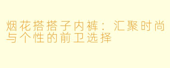 烟花搭搭子内裤：汇聚时尚与个性的前卫选择
