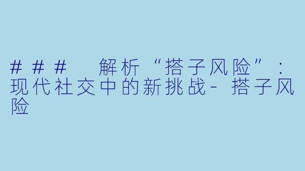 ### 解析“搭子风险”：现代社交中的新挑战-搭子风险