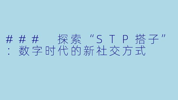 ### 探索“STP搭子”：数字时代的新社交方式