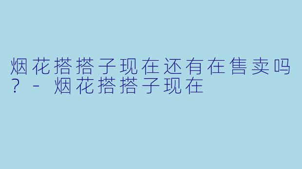 烟花搭搭子现在还有在售卖吗？