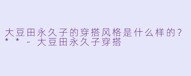 大豆田永久子的穿搭风格是什么样的？**