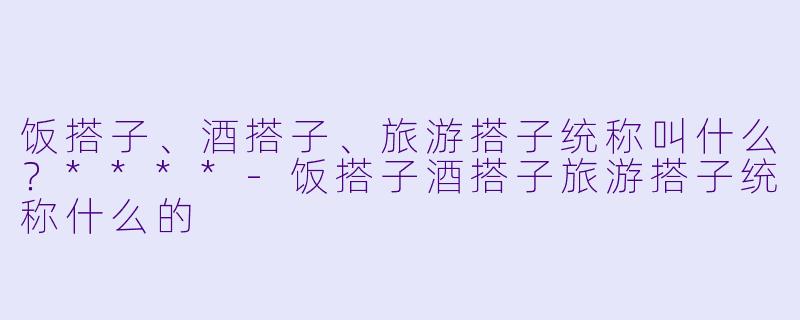 饭搭子、酒搭子、旅游搭子统称叫什么？****