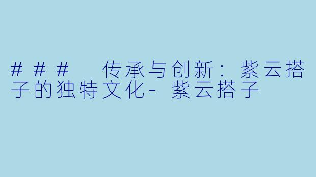 ### 传承与创新：紫云搭子的独特文化-紫云搭子