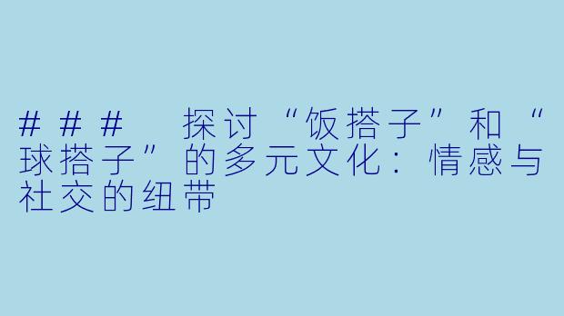 ### 探讨“饭搭子”和“球搭子”的多元文化：情感与社交的纽带