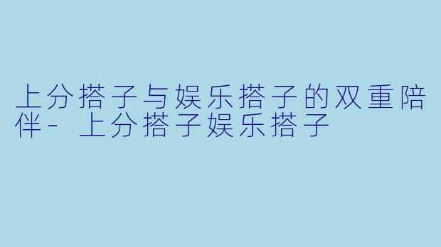 上分搭子与娱乐搭子的双重陪伴-上分搭子娱乐搭子