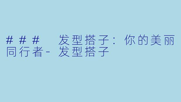 ### 发型搭子：你的美丽同行者-发型搭子