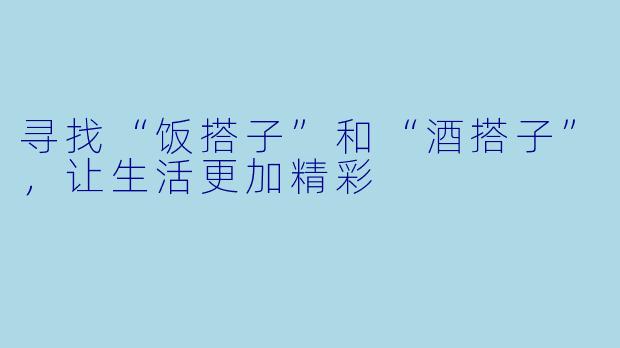 寻找“饭搭子”和“酒搭子”，让生活更加精彩