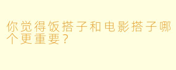 你觉得饭搭子和电影搭子哪个更重要？