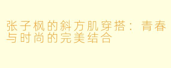 张子枫的斜方肌穿搭：青春与时尚的完美结合