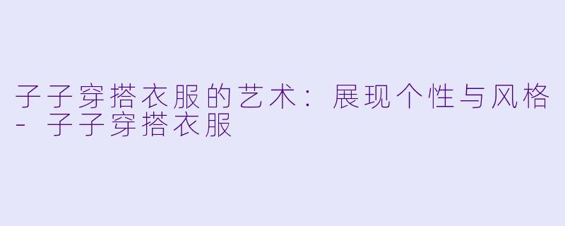 子子穿搭衣服的艺术:展现个性与风格