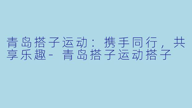 青岛搭子运动：携手同行，共享乐趣-青岛搭子运动搭子