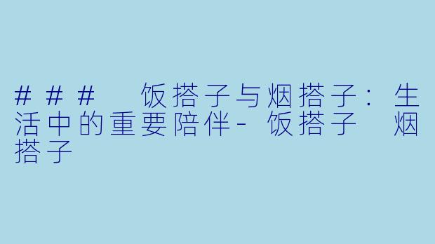 ### 饭搭子与烟搭子：生活中的重要陪伴-饭搭子 烟搭子