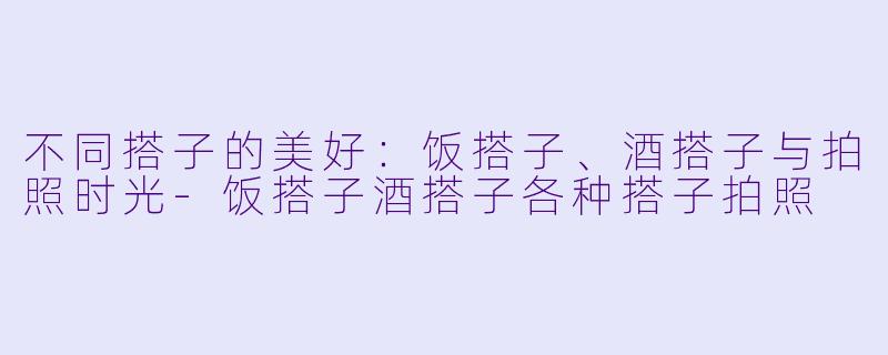 不同搭子的美好：饭搭子、酒搭子与拍照时光-饭搭子酒搭子各种搭子拍照