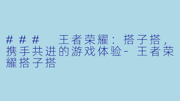 ### 王者荣耀：搭子搭，携手共进的游戏体验-王者荣耀搭子搭