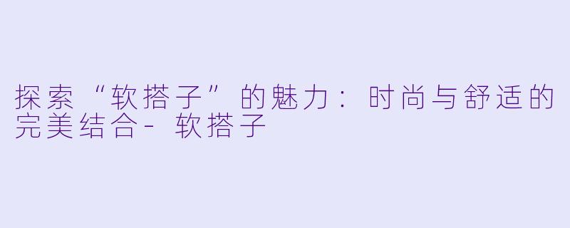 探索“软搭子”的魅力:时尚与舒适的完美结合