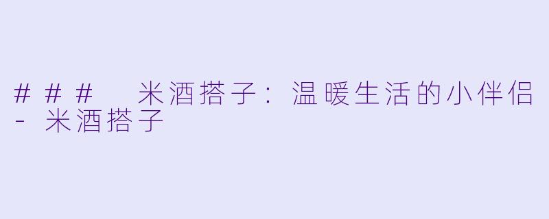### 米酒搭子：温暖生活的小伴侣-米酒搭子