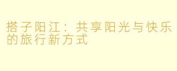 搭子阳江：共享阳光与快乐的旅行新方式