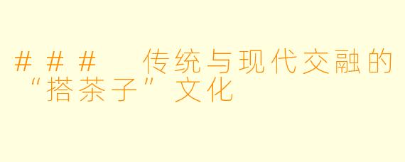 ### 传统与现代交融的“搭茶子”文化