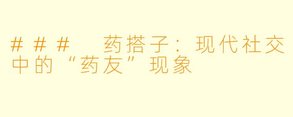 ### 药搭子：现代社交中的“药友”现象