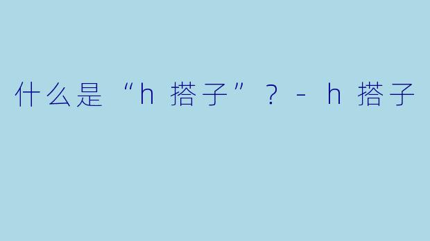 什么是“h搭子”？