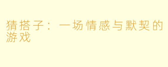 猜搭子：一场情感与默契的游戏