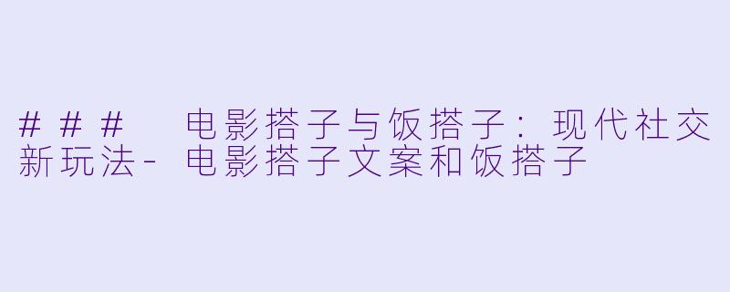 ### 电影搭子与饭搭子：现代社交新玩法-电影搭子文案和饭搭子
