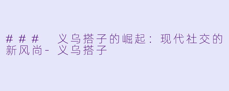 ### 义乌搭子的崛起：现代社交的新风尚-义乌搭子