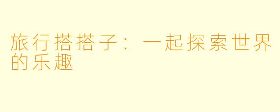 旅行搭搭子：一起探索世界的乐趣