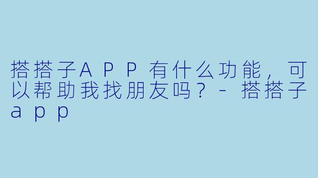 搭搭子APP有什么功能，可以帮助我找朋友吗？