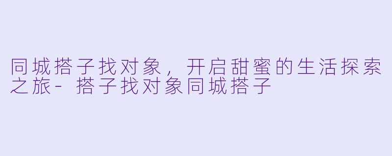 同城搭子找对象，开启甜蜜的生活探索之旅-搭子找对象同城搭子