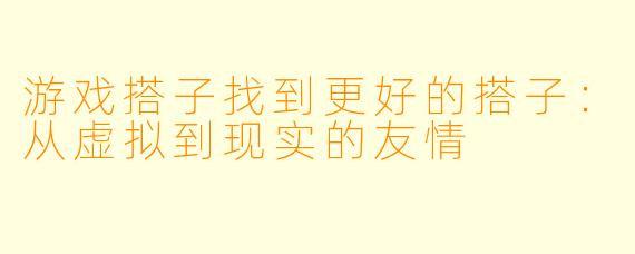 游戏搭子找到更好的搭子：从虚拟到现实的友情