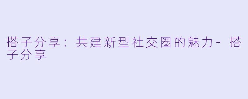 搭子分享：共建新型社交圈的魅力-搭子分享