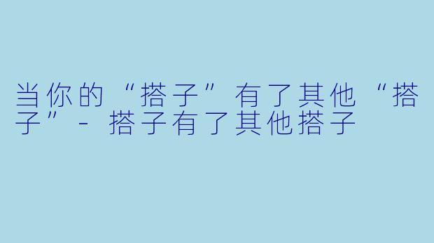 当你的“搭子”有了其他“搭子”-搭子有了其他搭子