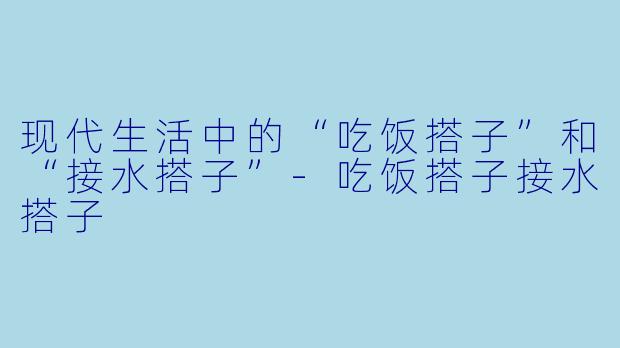现代生活中的“吃饭搭子”和“接水搭子”