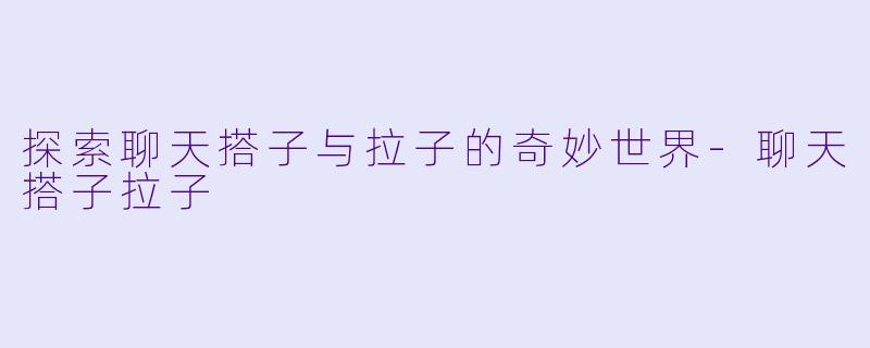 探索聊天搭子与拉子的奇妙世界-聊天搭子拉子