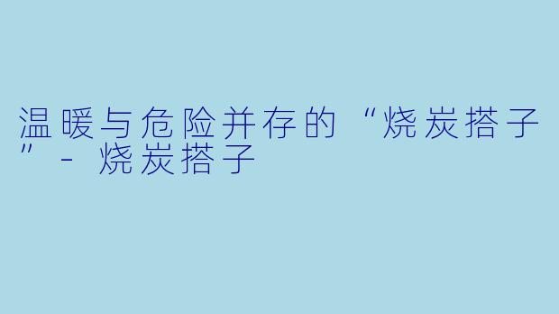 温暖与危险并存的“烧炭搭子”-烧炭搭子