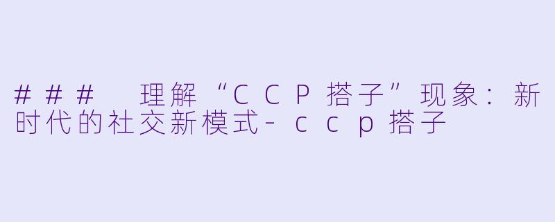 ### 理解“CCP搭子”现象:新时代的社交新模式