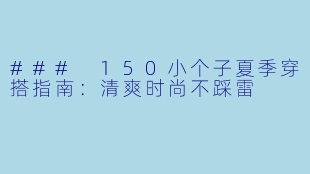 ### 150小个子夏季穿搭指南：清爽时尚不踩雷