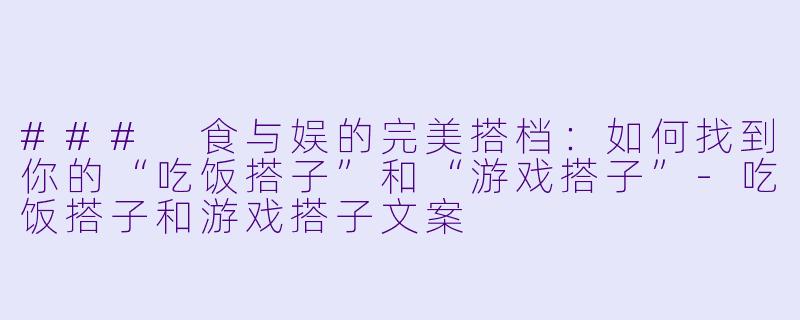 ### 食与娱的完美搭档:如何找到你的“吃饭搭子”和“游戏搭子”