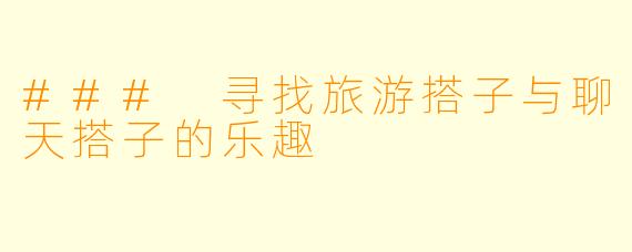 ### 寻找旅游搭子与聊天搭子的乐趣