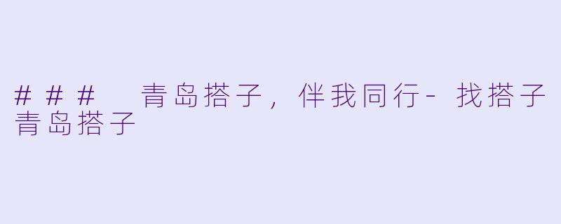 ### 青岛搭子，伴我同行-找搭子青岛搭子