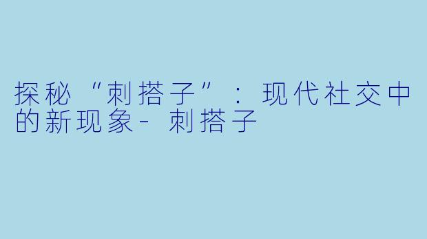 探秘“刺搭子”：现代社交中的新现象-刺搭子