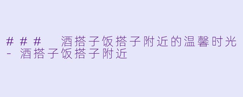 ### 酒搭子饭搭子附近的温馨时光-酒搭子饭搭子附近