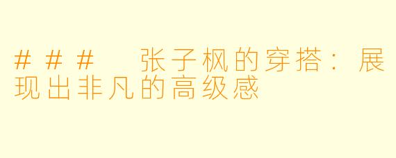 ### 张子枫的穿搭：展现出非凡的高级感