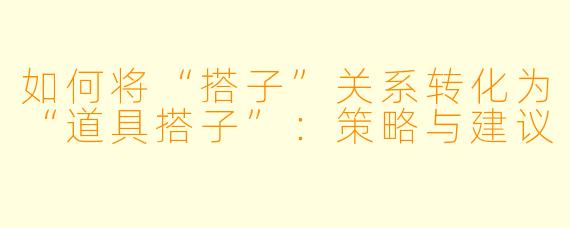 如何将“搭子”关系转化为“道具搭子”：策略与建议