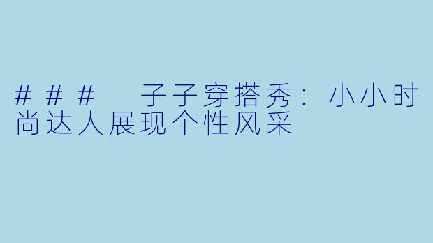 ### 子子穿搭秀：小小时尚达人展现个性风采
