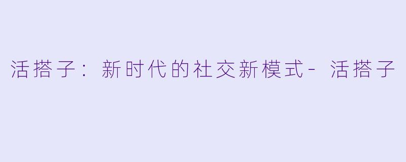 活搭子:新时代的社交新模式