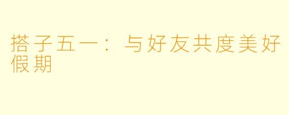 搭子五一：与好友共度美好假期