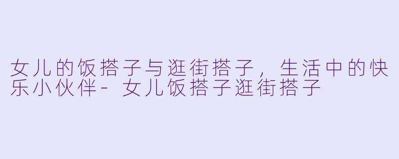 女儿的饭搭子与逛街搭子，生活中的快乐小伙伴-女儿饭搭子逛街搭子