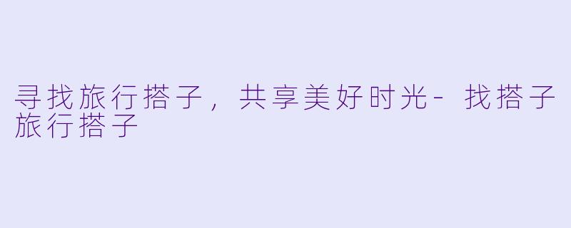 寻找旅行搭子，共享美好时光-找搭子旅行搭子
